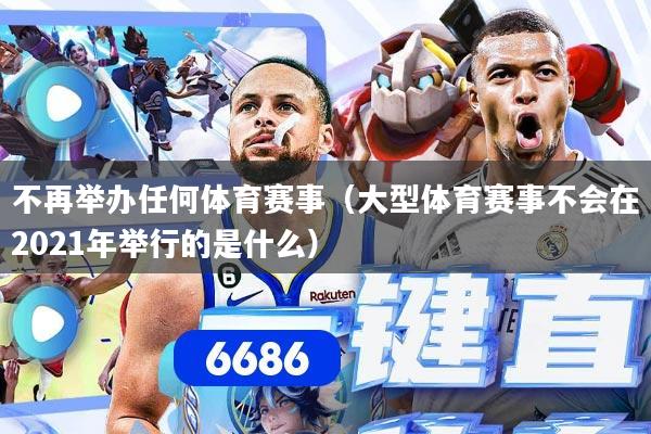 不再举办任何体育赛事（大型体育赛事不会在2021年举行的是什么）