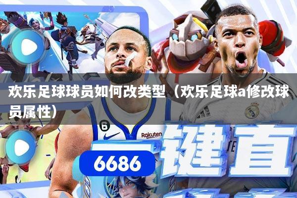 欢乐足球球员如何改类型（欢乐足球a修改球员属性）