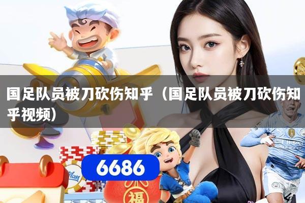 国足队员被刀砍伤知乎（国足队员被刀砍伤知乎视频）
