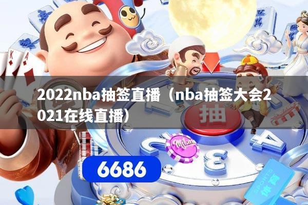 2022nba抽签直播（nba抽签大会2021在线直播）