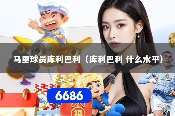 马里球员库利巴利（库利巴利 什么水平）