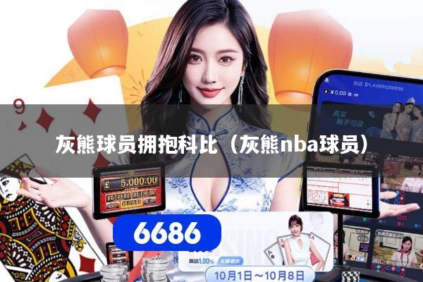 灰熊球员拥抱科比（灰熊nba球员）