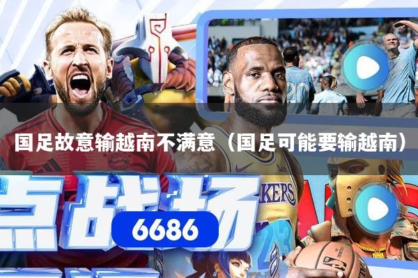 国足故意输越南不满意（国足可能要输越南）
