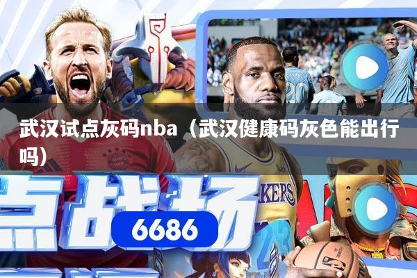 武汉试点灰码nba（武汉健康码灰色能出行吗）