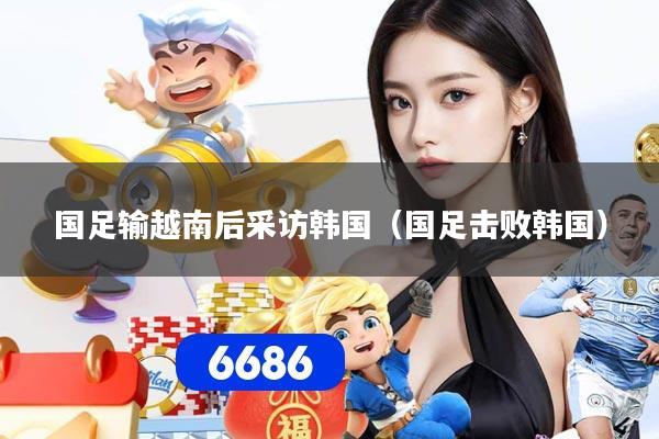 国足输越南后采访韩国（国足击败韩国）