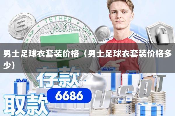 男士足球衣套装价格（男士足球衣套装价格多少）