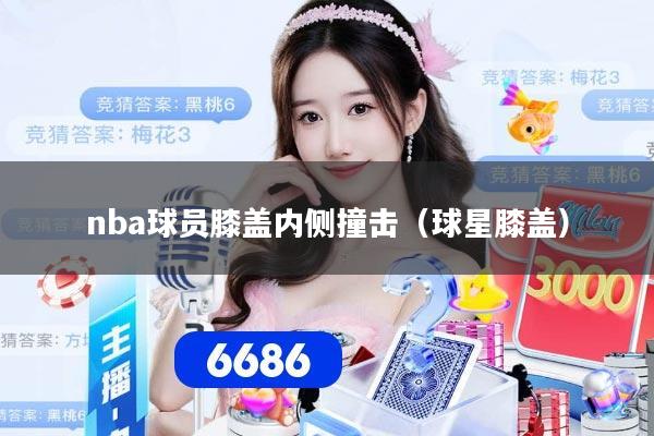 nba球员膝盖内侧撞击（球星膝盖）