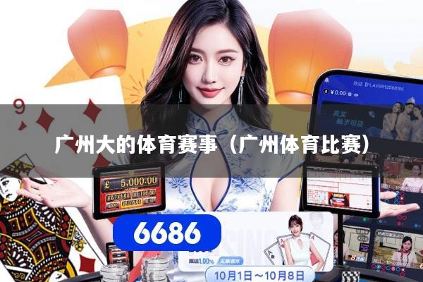 广州大的体育赛事（广州体育比赛）