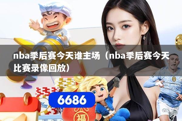 nba季后赛今天谁主场（nba季后赛今天比赛录像回放）