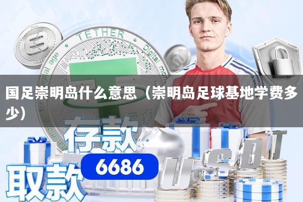 国足崇明岛什么意思（崇明岛足球基地学费多少）