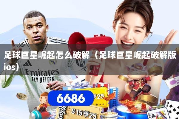 足球巨星崛起怎么破解（足球巨星崛起破解版ios）