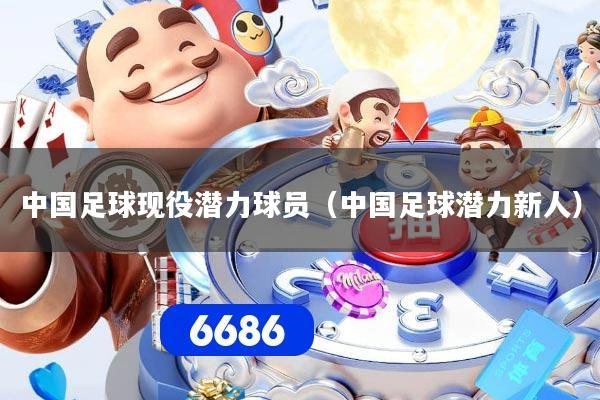 中国足球现役潜力球员（中国足球潜力新人）