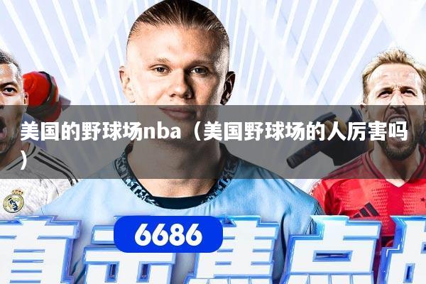 美国的野球场nba（美国野球场的人厉害吗）