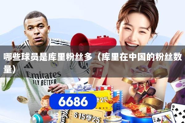 哪些球员是库里粉丝多（库里在中国的粉丝数量）