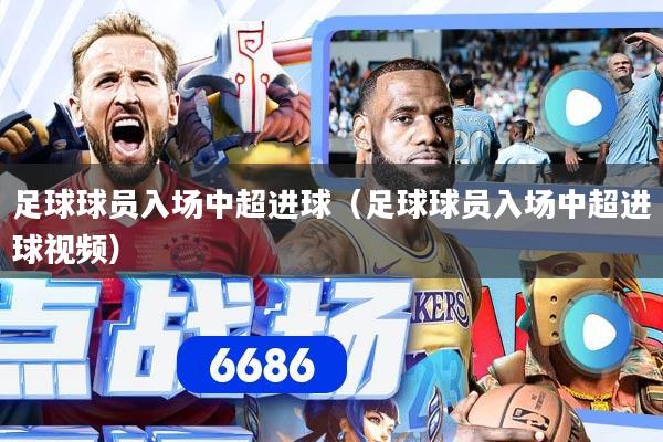足球球员入场中超进球（足球球员入场中超进球视频）