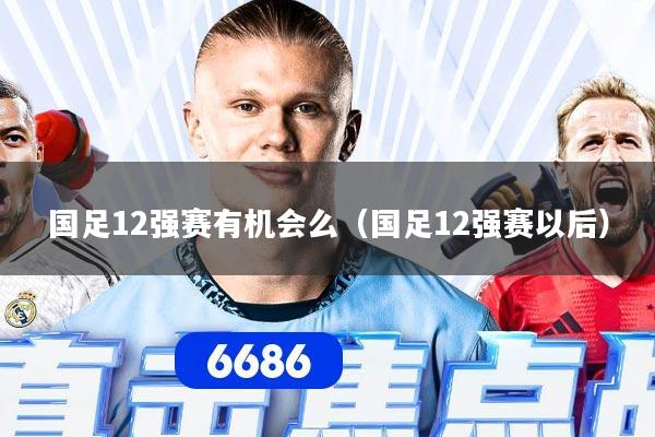 国足12强赛有机会么（国足12强赛以后）