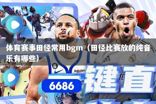 体育赛事田径常用bgm（田径比赛放的纯音乐有哪些）