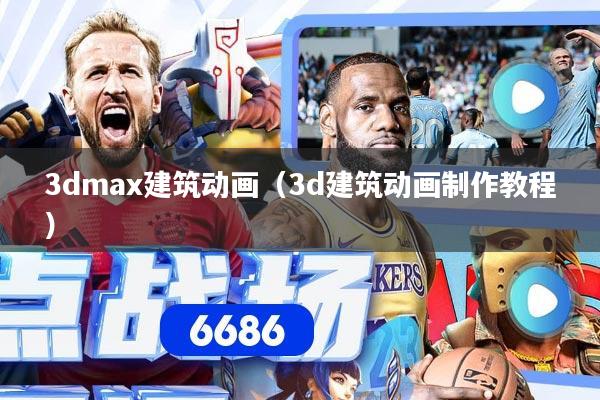 3dmax建筑动画（3d建筑动画制作教程）