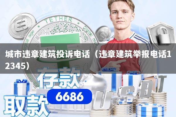 城市违章建筑投诉电话（违章建筑举报电话12345）