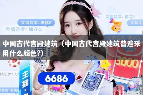 中国古代宫殿建筑（中国古代宫殿建筑普遍采用什么颜色?）