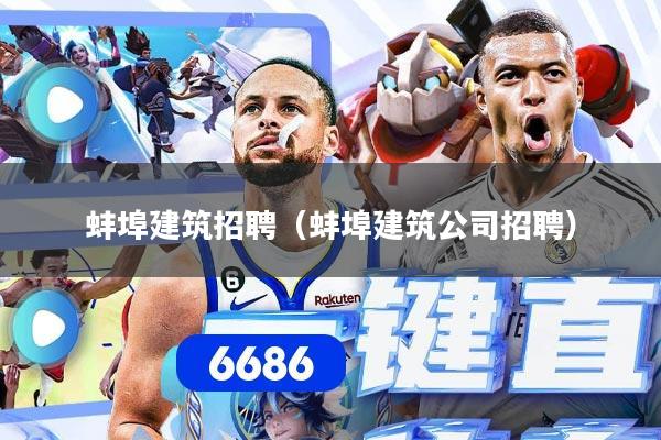 蚌埠建筑招聘(蚌埠建筑公司招聘)