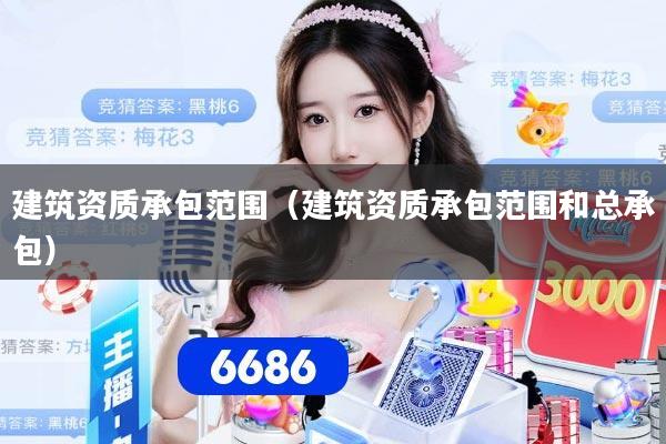 建筑资质承包范围(建筑资质承包范围和总承包)