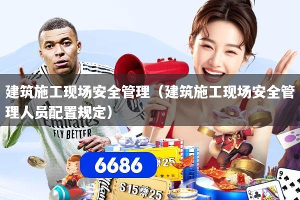 建筑施工现场安全管理（建筑施工现场安全管理人员配置规定）