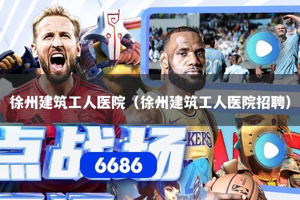 徐州建筑工人医院（徐州建筑工人医院招聘）