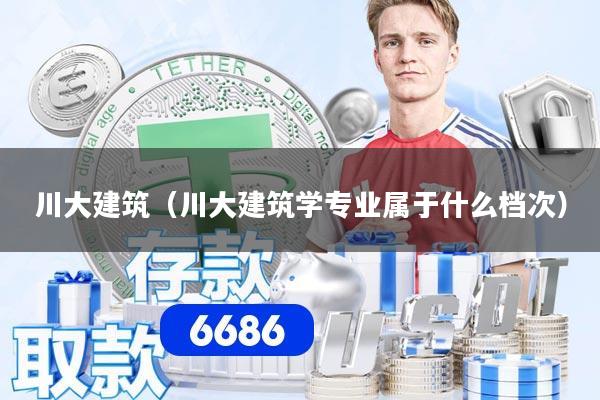 川大建筑（川大建筑学专业属于什么档次）