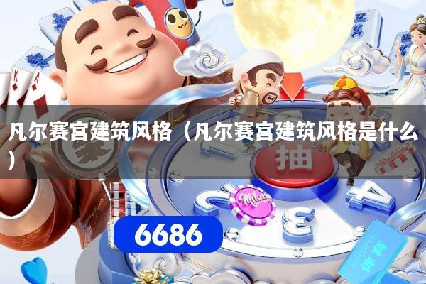 凡尔赛宫建筑风格（凡尔赛宫建筑风格是什么）