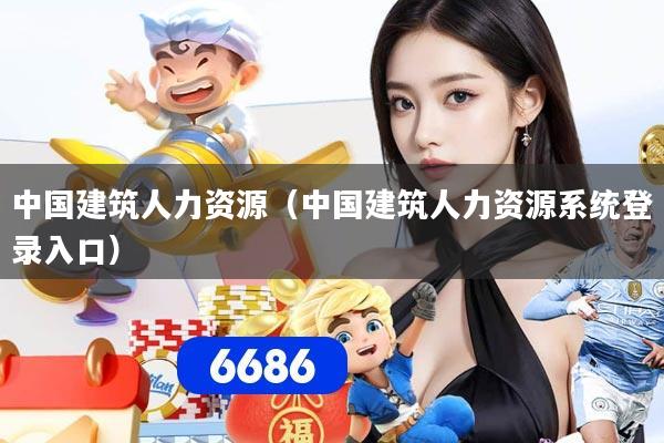 中国建筑人力资源（中国建筑人力资源系统登录入口）