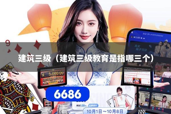 建筑三级（建筑三级教育是指哪三个）