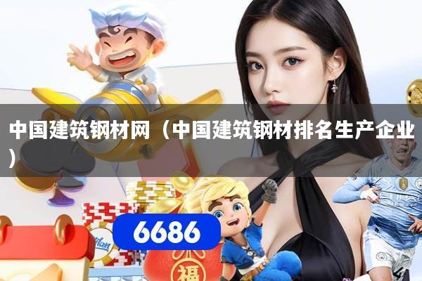 中国建筑钢材网（中国建筑钢材排名生产企业）