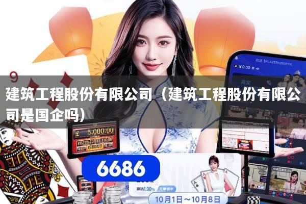 建筑工程股份有限公司（建筑工程股份有限公司是国企吗）