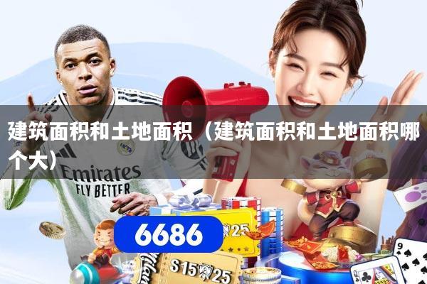 建筑面积和土地面积（建筑面积和土地面积哪个大）