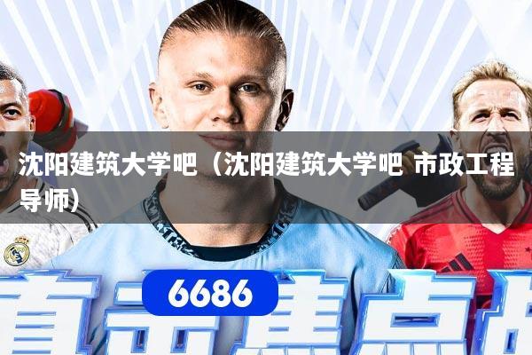 沈阳建筑大学吧（沈阳建筑大学吧 市政工程导师）