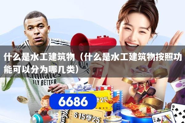 什么是水工建筑物（什么是水工建筑物按照功能可以分为哪几类）