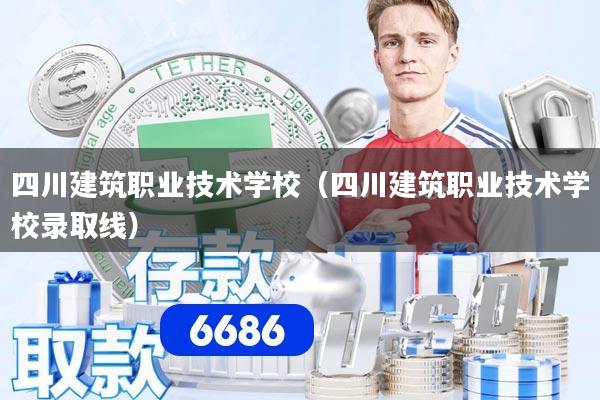 四川建筑职业技术学校（四川建筑职业技术学校录取线）