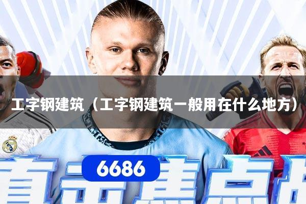 工字钢建筑（工字钢建筑一般用在什么地方）
