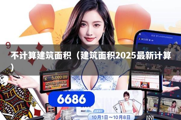 不计算建筑面积（建筑面积2025最新计算）