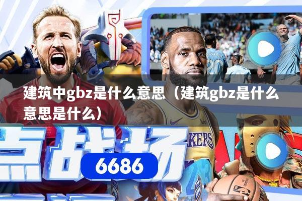 建筑中gbz是什么意思（建筑gbz是什么意思是什么）