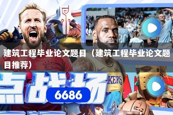 建筑工程毕业论文题目（建筑工程毕业论文题目推荐）