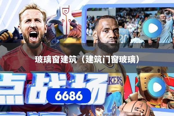 玻璃窗建筑（建筑门窗玻璃）