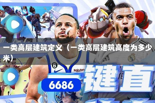 一类高层建筑定义（一类高层建筑高度为多少米）
