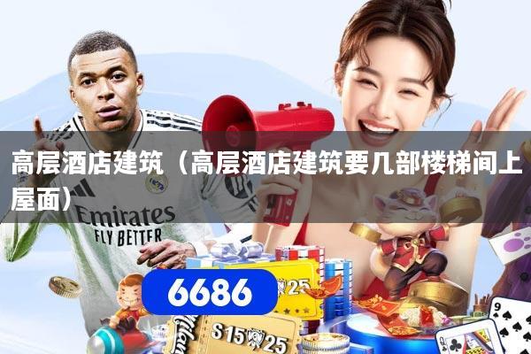 高层酒店建筑（高层酒店建筑要几部楼梯间上屋面）
