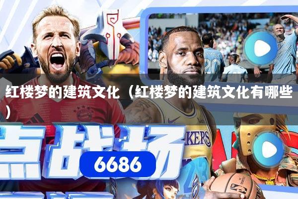 红楼梦的建筑文化（红楼梦的建筑文化有哪些）