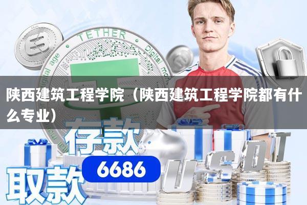 陕西建筑工程学院（陕西建筑工程学院都有什么专业）