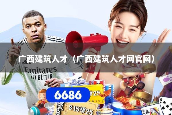 广西建筑人才（广西建筑人才网官网）