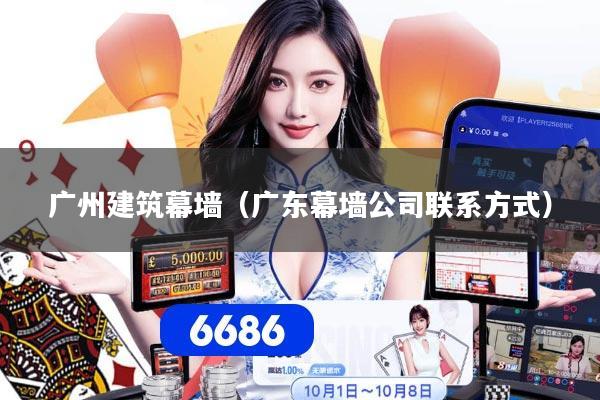 广州建筑幕墙（广东幕墙公司联系方式）