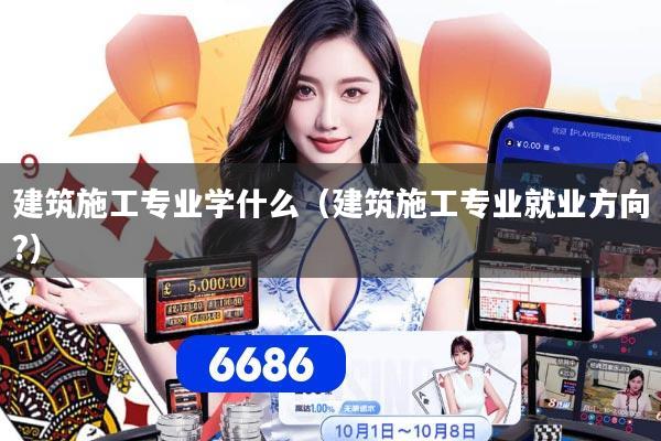 建筑施工专业学什么（建筑施工专业就业方向?）